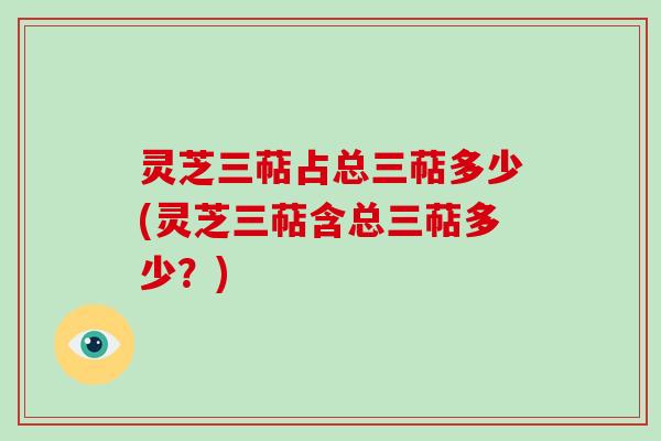 灵芝三萜占总三萜多少(灵芝三萜含总三萜多少?) 灵芝三萜占总三萜多少(灵芝三萜含总三萜多少?)