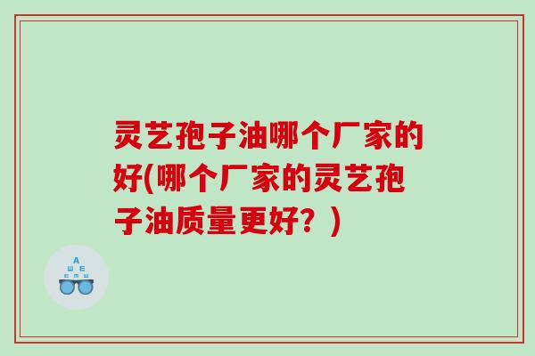 灵艺孢子油哪个厂家的好(哪个厂家的灵艺孢子油质量更好？)