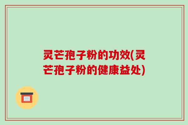 灵芒孢子粉的功效(灵芒孢子粉的健康益处)