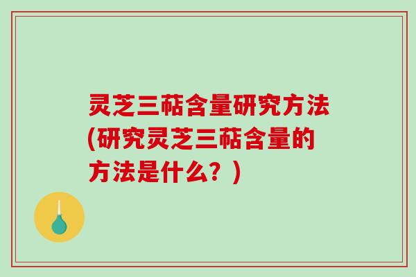 灵芝三萜含量研究方法(研究灵芝三萜含量的方法是什么？)