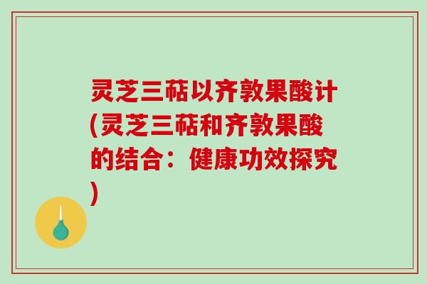 灵芝三萜以齐敦果酸计(灵芝三萜和齐敦果酸的结合：健康功效探究)