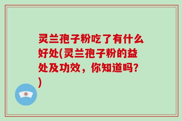 灵兰孢子粉吃了有什么好处(灵兰孢子粉的益处及功效，你知道吗？)