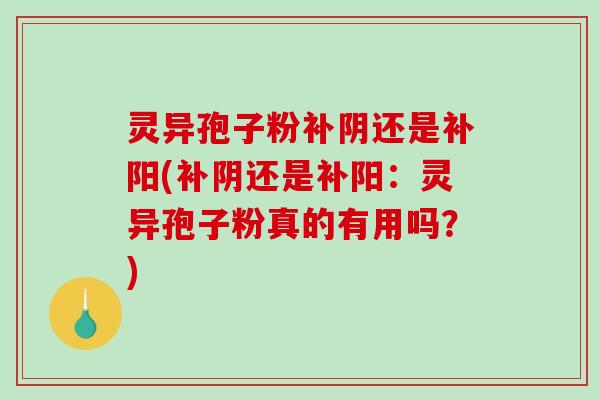 灵异孢子粉补阴还是补阳(补阴还是补阳:灵异孢子粉真的有用吗?) 灵异孢子粉补阴还是补阳(补阴还是补阳:灵异孢子粉真的有用吗?)