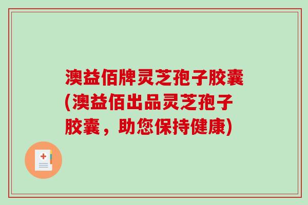 澳益佰牌灵芝孢子胶囊(澳益佰出品灵芝孢子胶囊，助您保持健康)