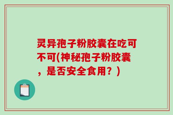灵异孢子粉胶囊在吃可不可(神秘孢子粉胶囊，是否安全食用？)