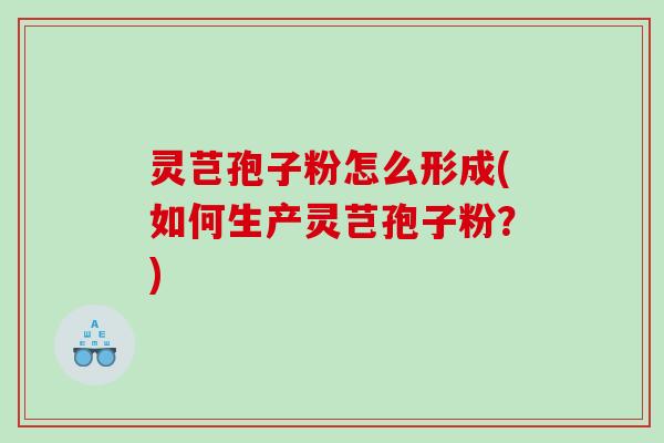 灵芑孢子粉怎么形成(如何生产灵芑孢子粉?) 灵芑孢子粉怎么形成(如何生产灵芑孢子粉?)