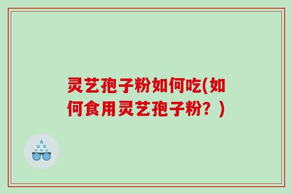 灵艺孢子粉如何吃(如何食用灵艺孢子粉？)