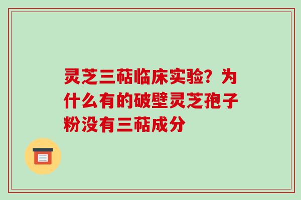 灵芝三萜临床实验？为什么有的破壁灵芝孢子粉没有三萜成分