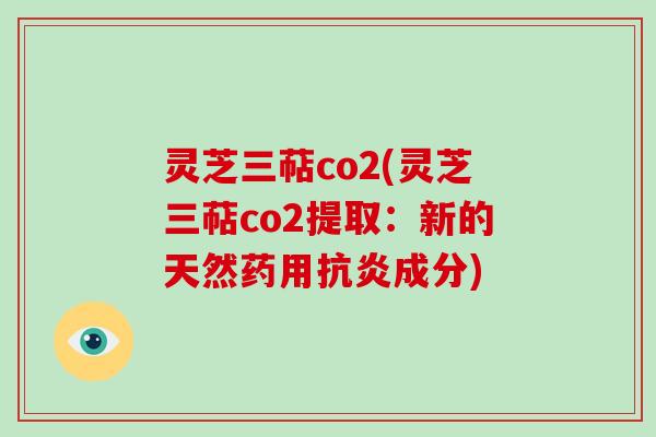 灵芝三萜co2(灵芝三萜co2提取:新的天然药用成分) 灵芝三萜co2(灵芝三萜co2提取:新的天然药用成分)