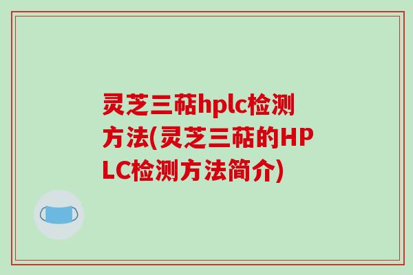 灵芝三萜hplc检测方法(灵芝三萜的HPLC检测方法简介)