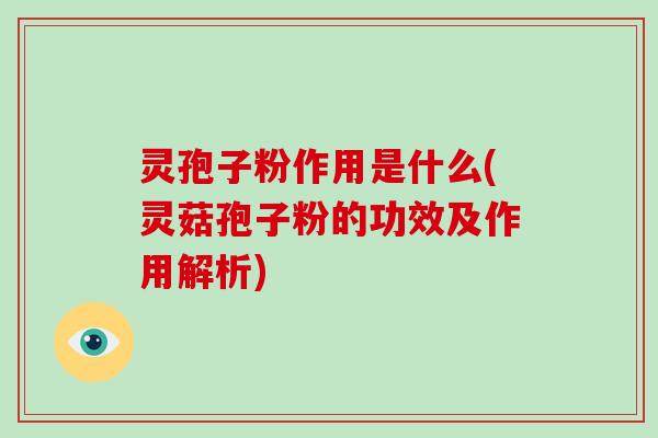 灵孢子粉作用是什么(灵菇孢子粉的功效及作用解析)