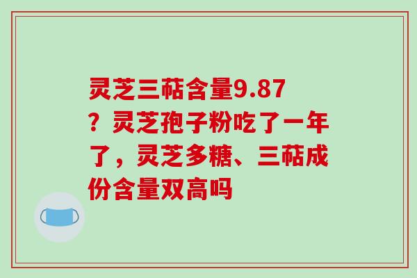 灵芝三萜含量9.87？灵芝孢子粉吃了一年了，灵芝多糖、三萜成份含量双高吗