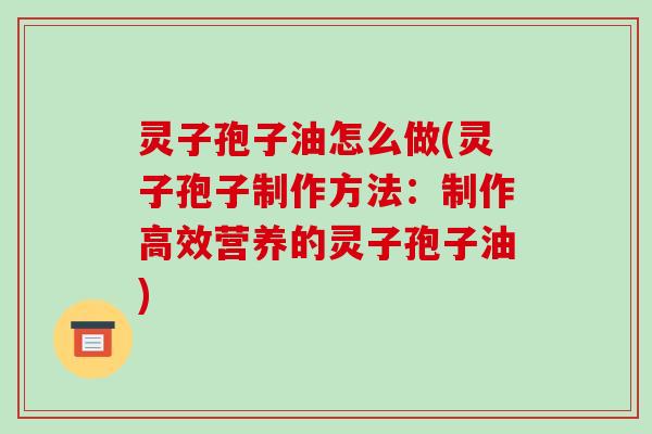 灵子孢子油怎么做(灵子孢子制作方法：制作高效营养的灵子孢子油)