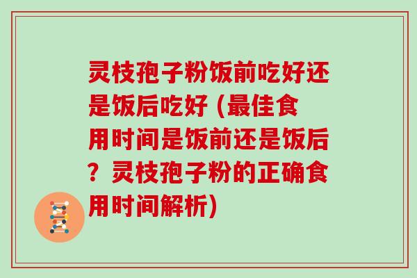 灵枝孢子粉饭前吃好还是饭后吃好 (佳食用时间是饭前还是饭后?灵枝孢子粉的正确食用时间解析) 灵枝孢子粉饭前吃好还是饭后吃好 (佳食用时间是饭前还是饭后?灵枝孢子粉的正确食用时间解析)