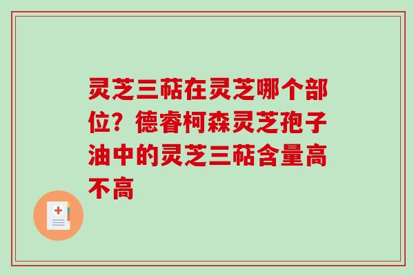灵芝三萜在灵芝哪个部位?德睿柯森灵芝孢子油中的灵芝三萜含量高不高 灵芝三萜在灵芝哪个部位?德睿柯森灵芝孢子油中的灵芝三萜含量高不高