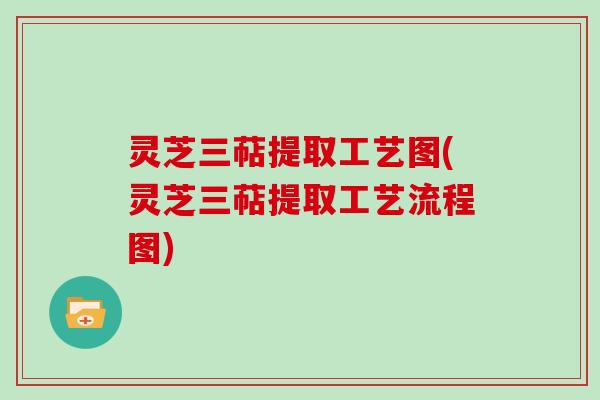灵芝三萜提取工艺图(灵芝三萜提取工艺流程图)