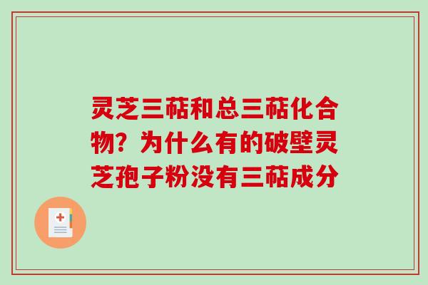 灵芝三萜和总三萜化合物?为什么有的破壁灵芝孢子粉没有三萜成分 灵芝三萜和总三萜化合物?为什么有的破壁灵芝孢子粉没有三萜成分