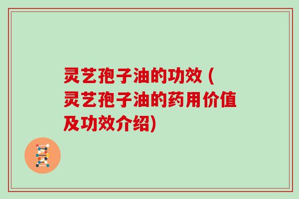 灵艺孢子油的功效 (灵艺孢子油的药用价值及功效介绍) 灵艺孢子油的功效 (灵艺孢子油的药用价值及功效介绍)