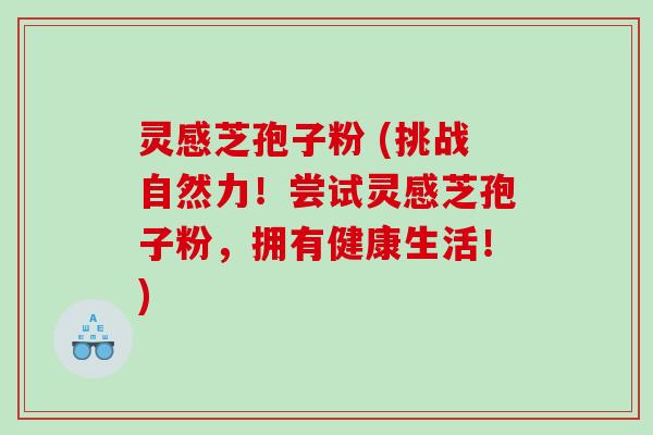 灵感芝孢子粉 (挑战自然力！尝试灵感芝孢子粉，拥有健康生活！)