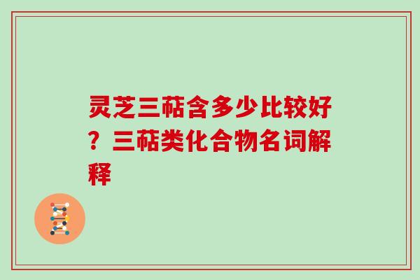 灵芝三萜含多少比较好?三萜类化合物名词解释 灵芝三萜含多少比较好?三萜类化合物名词解释