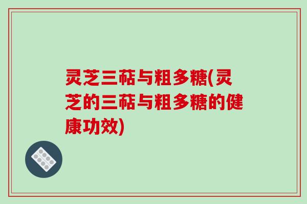 灵芝三萜与粗多糖(灵芝的三萜与粗多糖的健康功效) 灵芝三萜与粗多糖(灵芝的三萜与粗多糖的健康功效)