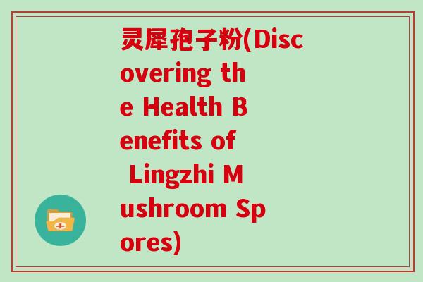 灵犀孢子粉(Discovering the Health Benefits of Lingzhi Mushroom Spores) 灵犀孢子粉(Discovering the Health Benefits of Lingzhi Mushroom Spores)