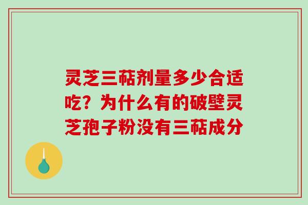 灵芝三萜剂量多少合适吃?为什么有的破壁灵芝孢子粉没有三萜成分 灵芝三萜剂量多少合适吃?为什么有的破壁灵芝孢子粉没有三萜成分