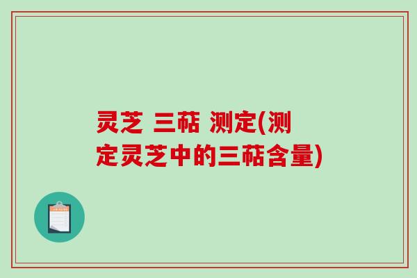 灵芝 三萜 测定(测定灵芝中的三萜含量)
