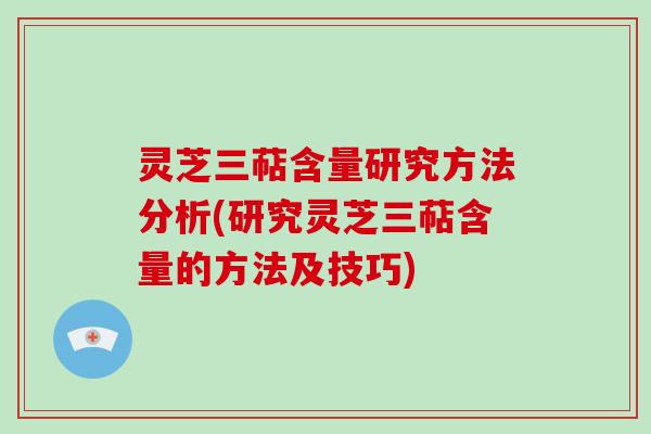 灵芝三萜含量研究方法分析(研究灵芝三萜含量的方法及技巧)