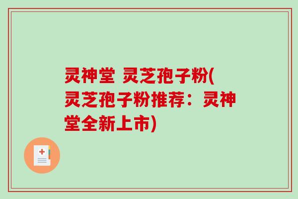 灵神堂 灵芝孢子粉(灵芝孢子粉推荐:灵神堂全新上市) 灵神堂 灵芝孢子粉(灵芝孢子粉推荐:灵神堂全新上市)