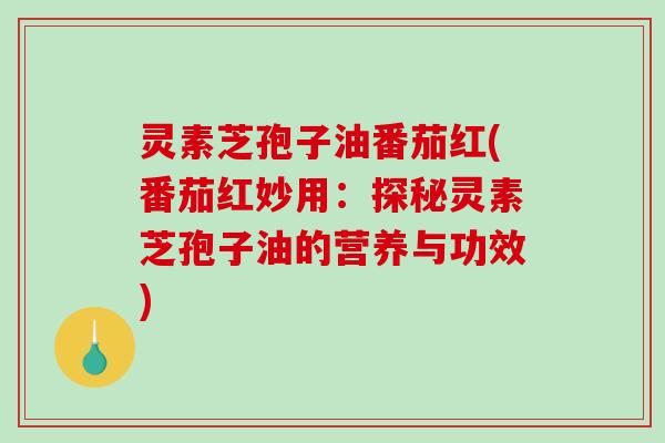 灵素芝孢子油番茄红(番茄红妙用：探秘灵素芝孢子油的营养与功效)