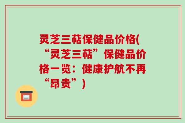 灵芝三萜保健品价格(“灵芝三萜”保健品价格一览：健康护航不再“昂贵”)
