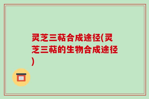 灵芝三萜合成途径(灵芝三萜的生物合成途径) 灵芝三萜合成途径(灵芝三萜的生物合成途径)