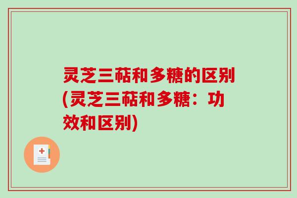 灵芝三萜和多糖的区别(灵芝三萜和多糖:功效和区别) 灵芝三萜和多糖的区别(灵芝三萜和多糖:功效和区别)
