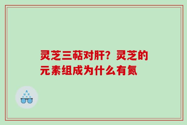 灵芝三萜对?灵芝的元素组成为什么有氮 灵芝三萜对?灵芝的元素组成为什么有氮