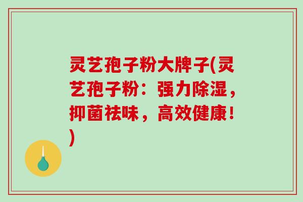 灵艺孢子粉大牌子(灵艺孢子粉:强力除湿,抑菌祛味,高效健康!) 灵艺孢子粉大牌子(灵艺孢子粉:强力除湿,抑菌祛味,高效健康!)