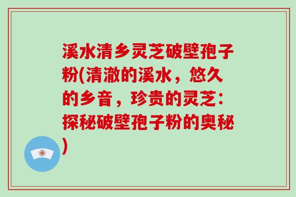 溪水清乡灵芝破壁孢子粉(清澈的溪水，悠久的乡音，珍贵的灵芝：探秘破壁孢子粉的奥秘)