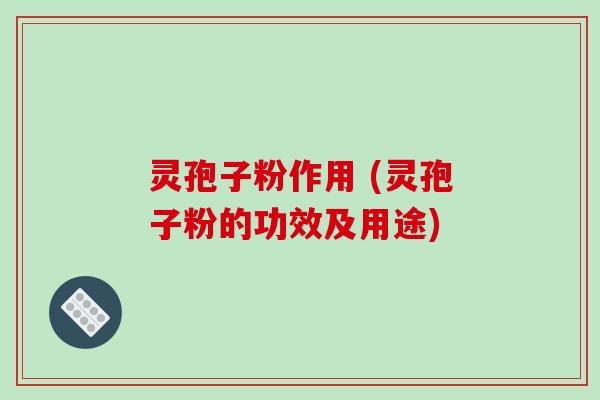 灵孢子粉作用 (灵孢子粉的功效及用途) 灵孢子粉作用 (灵孢子粉的功效及用途)