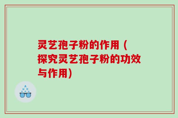 灵艺孢子粉的作用 (探究灵艺孢子粉的功效与作用)
