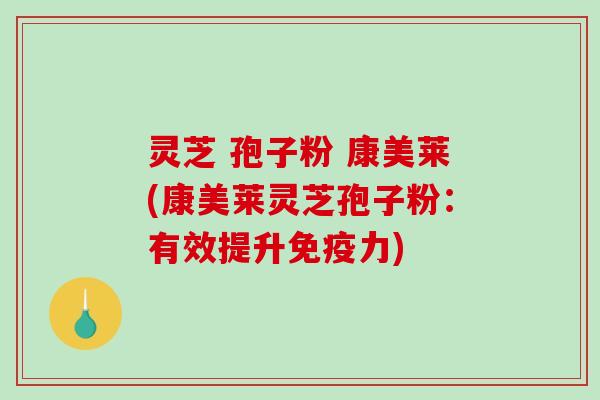 灵芝 孢子粉 康美莱(康美莱灵芝孢子粉：有效提升免疫力)