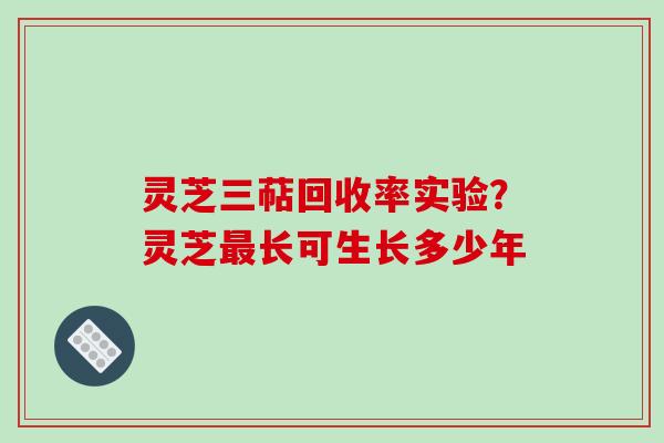 灵芝三萜回收率实验?灵芝长可生长多少年 灵芝三萜回收率实验?灵芝长可生长多少年
