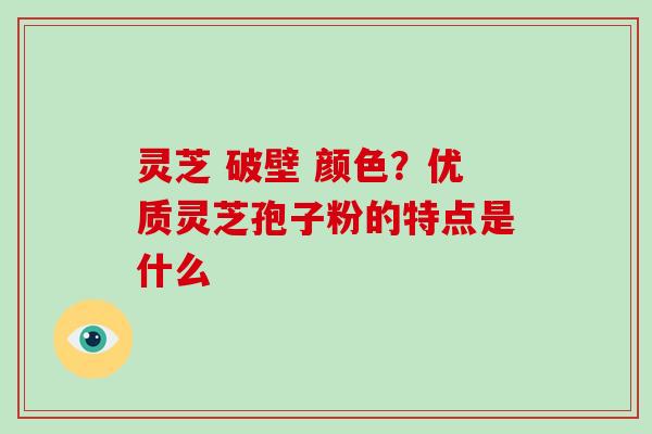 灵芝 破壁 颜色？优质灵芝孢子粉的特点是什么