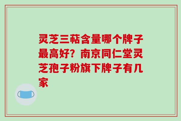 灵芝三萜含量哪个牌子高好？南京同仁堂灵芝孢子粉旗下牌子有几家