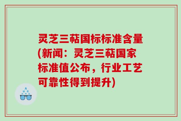 灵芝三萜国标标准含量(新闻:灵芝三萜国家标准值公布,行业工艺可靠性得到提升) 灵芝三萜国标标准含量(新闻:灵芝三萜国家标准值公布,行业工艺可靠性得到提升)