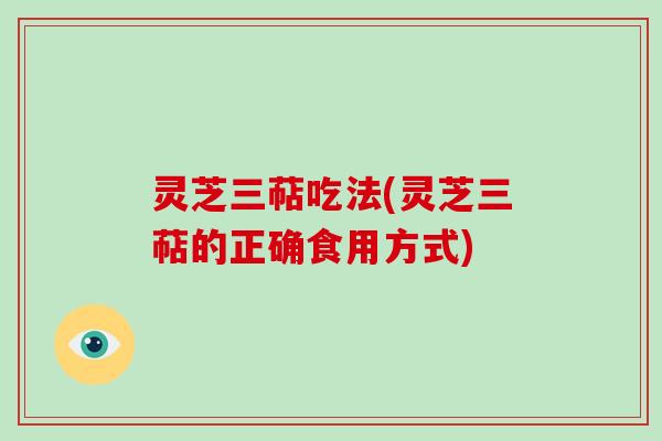 灵芝三萜吃法(灵芝三萜的正确食用方式) 灵芝三萜吃法(灵芝三萜的正确食用方式)