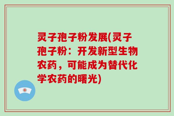 灵子孢子粉发展(灵子孢子粉:开发新型生物农药,可能成为替代化学农药的曙光) 灵子孢子粉发展(灵子孢子粉:开发新型生物农药,可能成为替代化学农药的曙光)