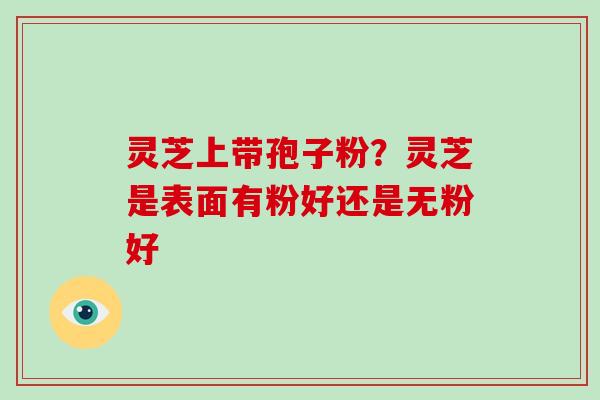 灵芝上带孢子粉？灵芝是表面有粉好还是无粉好