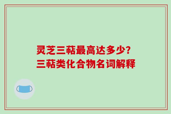 灵芝三萜最高达多少？三萜类化合物名词解释