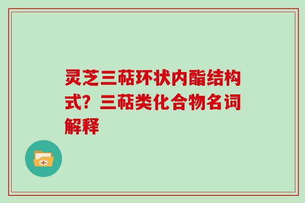 灵芝三萜环状内酯结构式?三萜类化合物名词解释 灵芝三萜环状内酯结构式?三萜类化合物名词解释