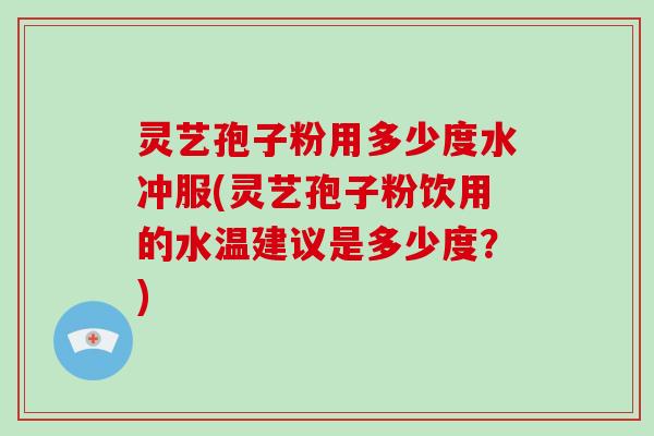 灵艺孢子粉用多少度水冲服(灵艺孢子粉饮用的水温建议是多少度？)